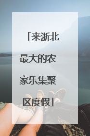 来浙北最大的农家乐集聚区度假